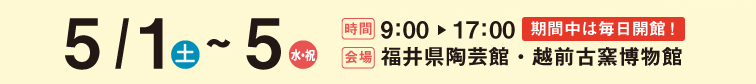 5/1(土)〜5(水・祝) 9:00〜17:00 福井県陶芸館・越前古窯博物館にて開催