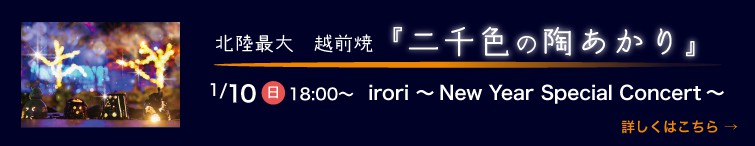 北陸最大 越前焼『二千色の陶あかり』irori New Year Concert 1/10(日)18:00〜 詳しくはこちら