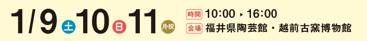 1/9(土)・10(日)・11(月・祝) 10:00〜16:00 福井県陶芸館・越前古窯博物館にて開催